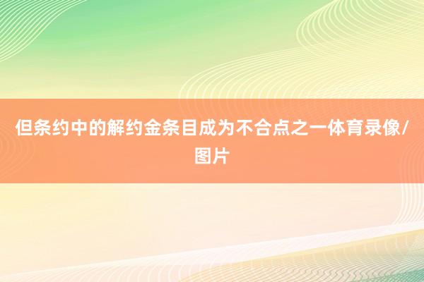 但条约中的解约金条目成为不合点之一体育录像/图片