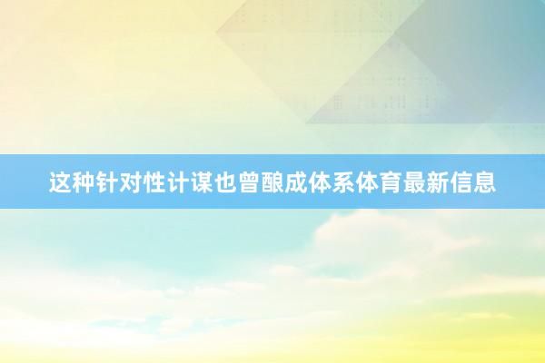 这种针对性计谋也曾酿成体系体育最新信息