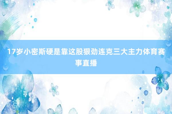 17岁小密斯硬是靠这股狠劲连克三大主力体育赛事直播