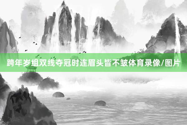 跨年岁组双线夺冠时连眉头皆不皱体育录像/图片