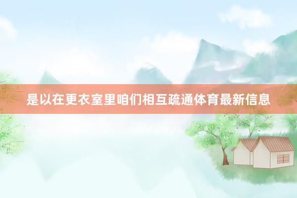 是以在更衣室里咱们相互疏通体育最新信息