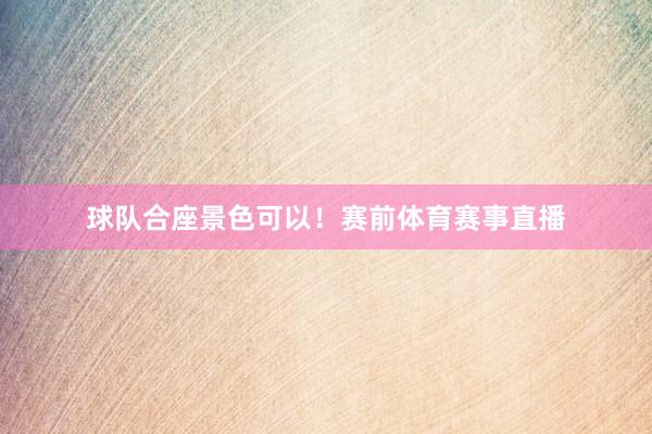 球队合座景色可以！赛前体育赛事直播