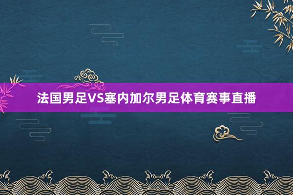 法国男足VS塞内加尔男足体育赛事直播