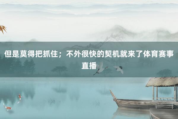 但是莫得把抓住；不外很快的契机就来了体育赛事直播