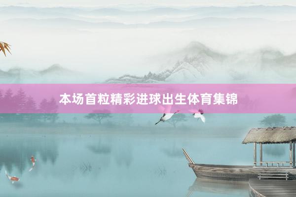 本场首粒精彩进球出生体育集锦