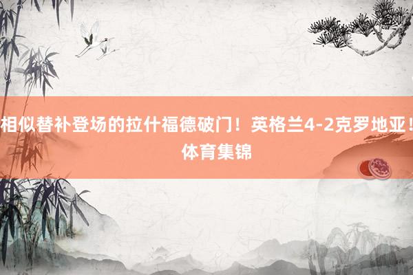 相似替补登场的拉什福德破门！英格兰4-2克罗地亚！    体育集锦