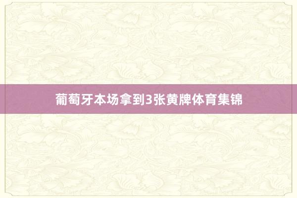 葡萄牙本场拿到3张黄牌体育集锦