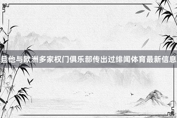 且他与欧洲多家权门俱乐部传出过绯闻体育最新信息