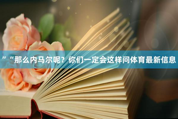 ”“那么内马尔呢？你们一定会这样问体育最新信息