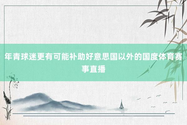 年青球迷更有可能补助好意思国以外的国度体育赛事直播