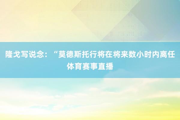 隆戈写说念：“莫德斯托行将在将来数小时内离任体育赛事直播