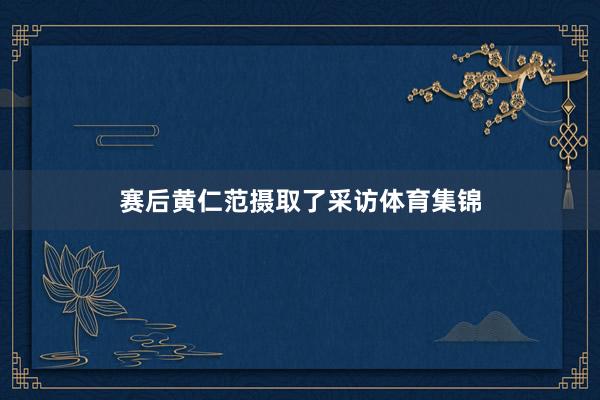 赛后黄仁范摄取了采访体育集锦