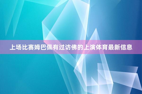 上场比赛姆巴佩有过访佛的上演体育最新信息