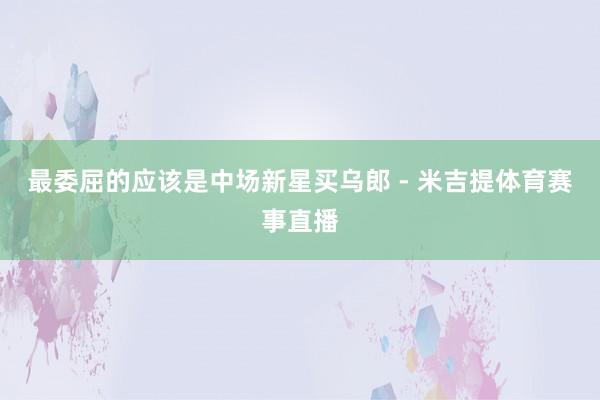最委屈的应该是中场新星买乌郎 - 米吉提体育赛事直播