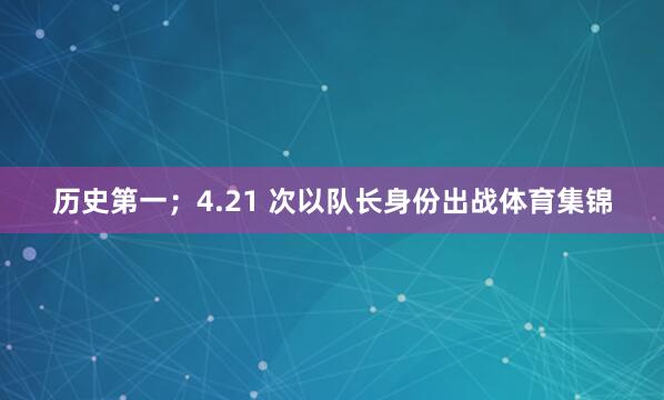 历史第一；4.21 次以队长身份出战体育集锦