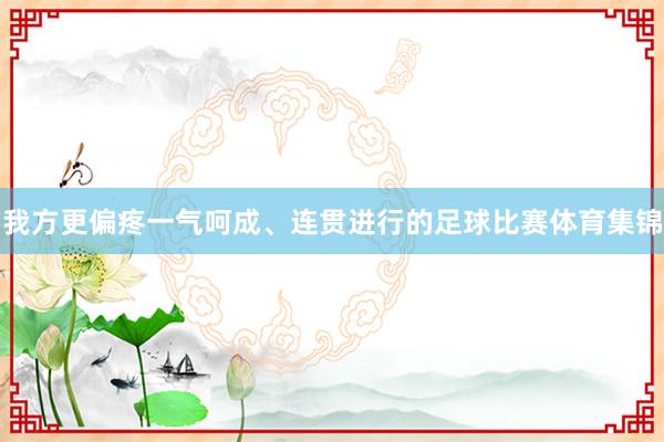 我方更偏疼一气呵成、连贯进行的足球比赛体育集锦