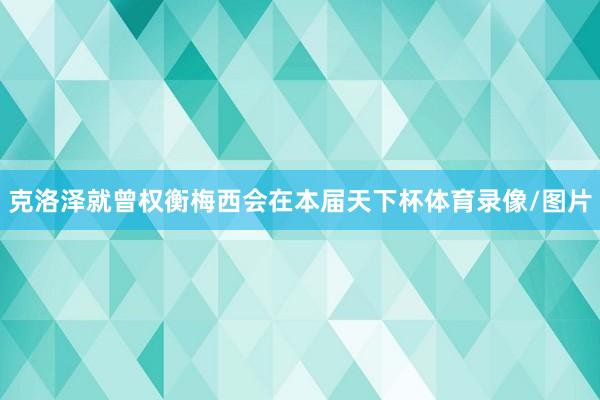 克洛泽就曾权衡梅西会在本届天下杯体育录像/图片