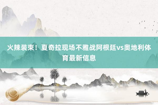 火辣装束！夏奇拉现场不雅战阿根廷vs奥地利体育最新信息