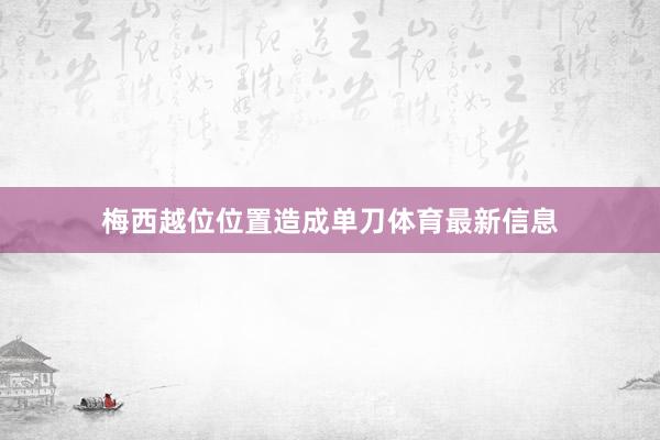 梅西越位位置造成单刀体育最新信息