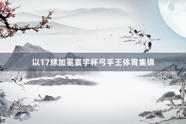 以17球加冕寰宇杯弓手王体育集锦