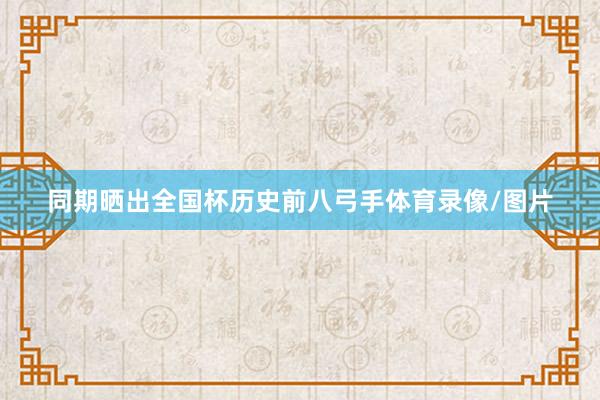 同期晒出全国杯历史前八弓手体育录像/图片