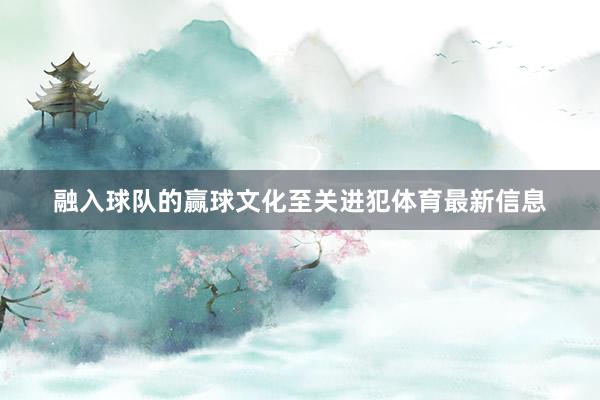 融入球队的赢球文化至关进犯体育最新信息