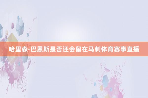 哈里森·巴恩斯是否还会留在马刺体育赛事直播