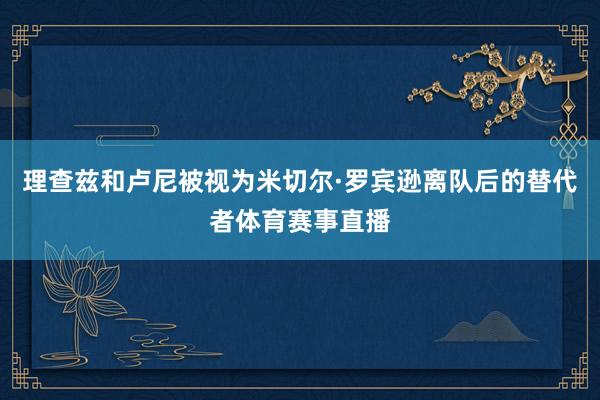 理查兹和卢尼被视为米切尔·罗宾逊离队后的替代者体育赛事直播