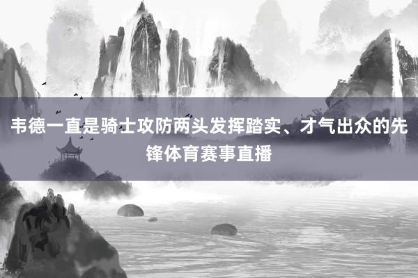 韦德一直是骑士攻防两头发挥踏实、才气出众的先锋体育赛事直播