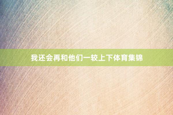 我还会再和他们一较上下体育集锦