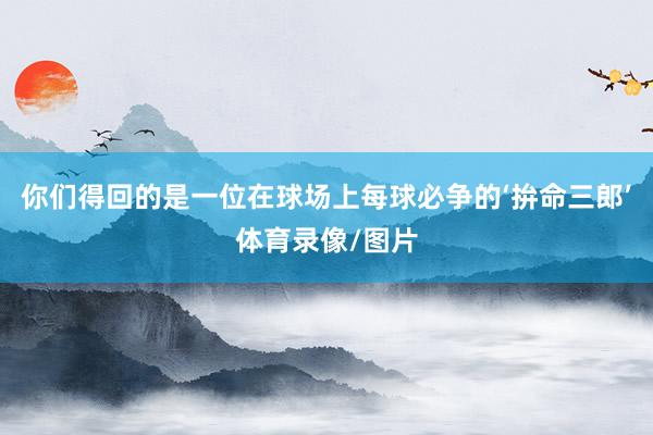 你们得回的是一位在球场上每球必争的‘拚命三郎’体育录像/图片